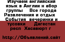 Изучаем английский язык в Англии.н абор группы. - Все города Развлечения и отдых » События, вечеринки и тусовки   . Дагестан респ.,Хасавюрт г.